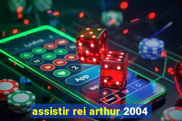 assistir rei arthur 2004